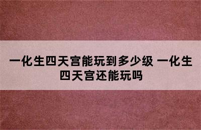 一化生四天宫能玩到多少级 一化生四天宫还能玩吗